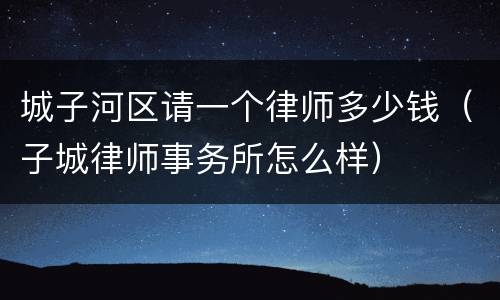 城子河区请一个律师多少钱（子城律师事务所怎么样）