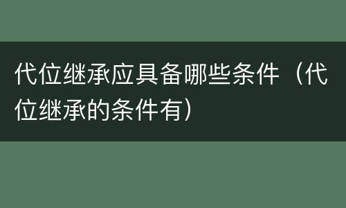 代位继承应具备哪些条件（代位继承的条件有）