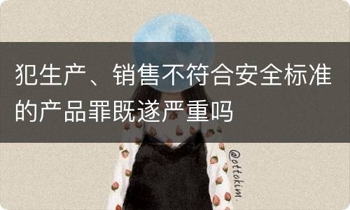 犯生产、销售不符合安全标准的产品罪既遂严重吗