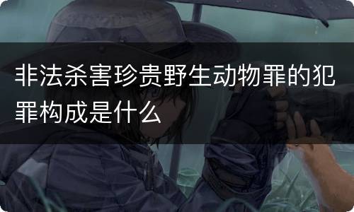 非法杀害珍贵野生动物罪的犯罪构成是什么