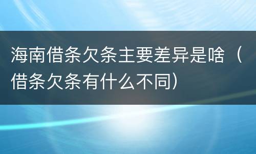 海南借条欠条主要差异是啥（借条欠条有什么不同）