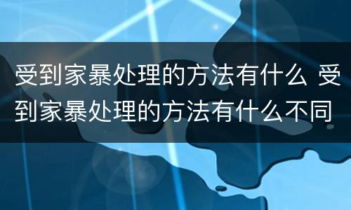 受到家暴处理的方法有什么 受到家暴处理的方法有什么不同