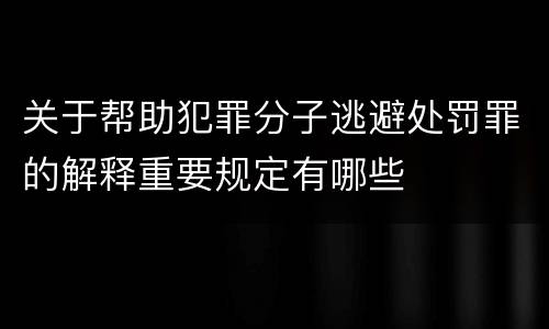 关于帮助犯罪分子逃避处罚罪的解释重要规定有哪些