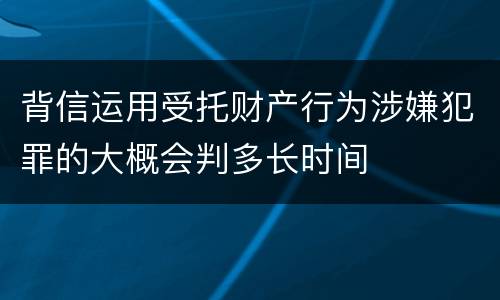 背信运用受托财产行为涉嫌犯罪的大概会判多长时间