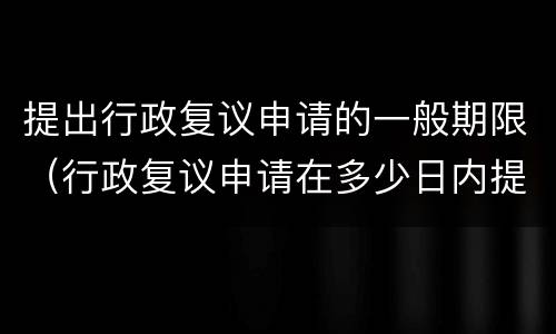 提出行政复议申请的一般期限（行政复议申请在多少日内提出）
