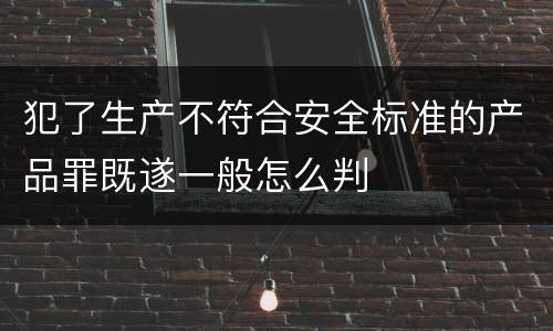 犯了生产不符合安全标准的产品罪既遂一般怎么判