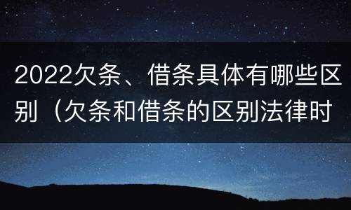 2022欠条、借条具体有哪些区别（欠条和借条的区别法律时间多少年）