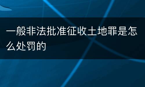 一般非法批准征收土地罪是怎么处罚的