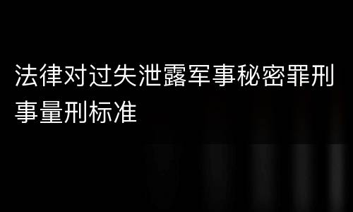 法律对过失泄露军事秘密罪刑事量刑标准