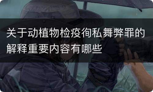 关于动植物检疫徇私舞弊罪的解释重要内容有哪些