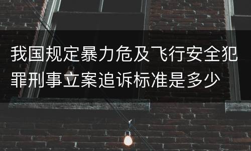 我国规定暴力危及飞行安全犯罪刑事立案追诉标准是多少