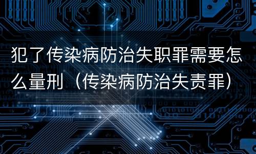 犯了传染病防治失职罪需要怎么量刑（传染病防治失责罪）