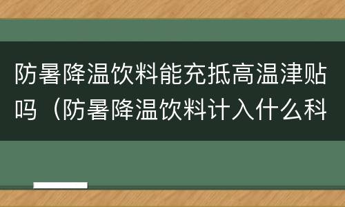 防暑降温饮料能充抵高温津贴吗（防暑降温饮料计入什么科目）