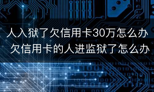 人入狱了欠信用卡30万怎么办 欠信用卡的人进监狱了怎么办