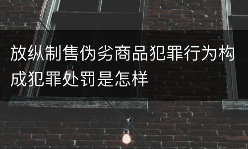 放纵制售伪劣商品犯罪行为构成犯罪处罚是怎样
