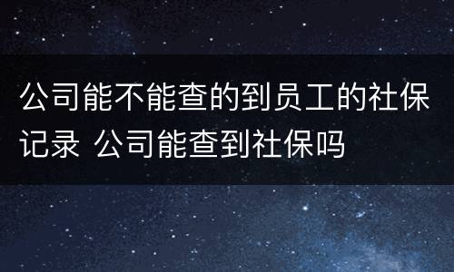 公司能不能查的到员工的社保记录 公司能查到社保吗