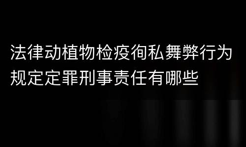 法律动植物检疫徇私舞弊行为规定定罪刑事责任有哪些