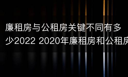 廉租房与公租房关键不同有多少2022 2020年廉租房和公租房的区别