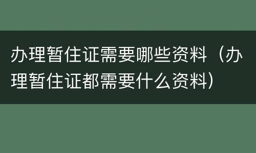 办理暂住证需要哪些资料（办理暂住证都需要什么资料）