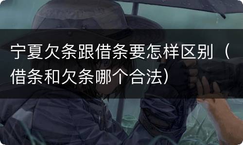 宁夏欠条跟借条要怎样区别（借条和欠条哪个合法）