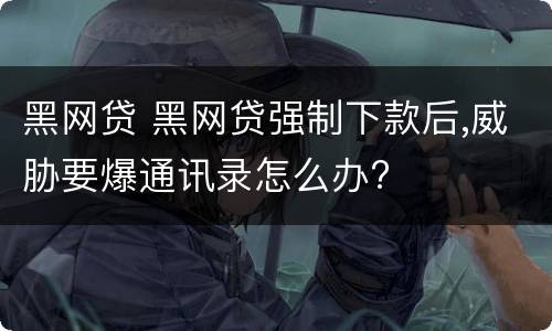 黑网贷 黑网贷强制下款后,威胁要爆通讯录怎么办?