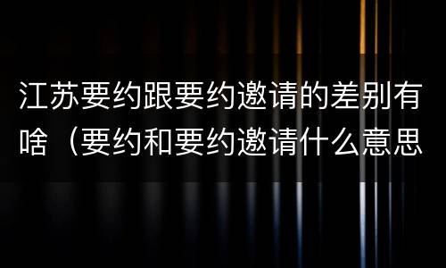 江苏要约跟要约邀请的差别有啥（要约和要约邀请什么意思）
