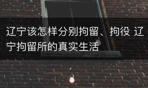 辽宁该怎样分别拘留、拘役 辽宁拘留所的真实生活