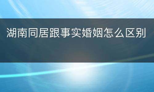 湖南同居跟事实婚姻怎么区别
