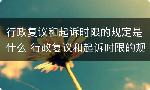 行政复议和起诉时限的规定是什么 行政复议和起诉时限的规定是什么呢