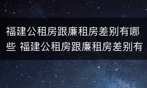 福建公租房跟廉租房差别有哪些 福建公租房跟廉租房差别有哪些呢