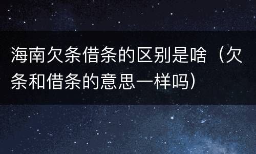 海南欠条借条的区别是啥（欠条和借条的意思一样吗）