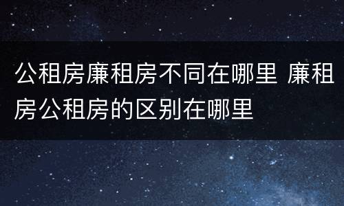 公租房廉租房不同在哪里 廉租房公租房的区别在哪里