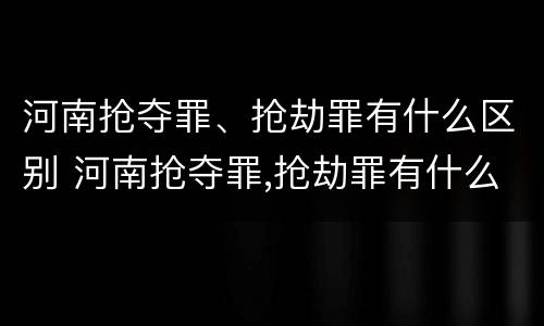 河南抢夺罪、抢劫罪有什么区别 河南抢夺罪,抢劫罪有什么区别呢