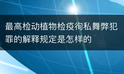 最高检动植物检疫徇私舞弊犯罪的解释规定是怎样的
