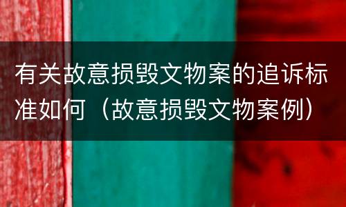 有关故意损毁文物案的追诉标准如何（故意损毁文物案例）