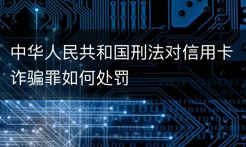 中华人民共和国刑法对信用卡诈骗罪如何处罚