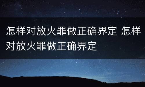 怎样对放火罪做正确界定 怎样对放火罪做正确界定
