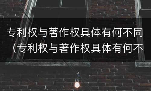 专利权与著作权具体有何不同（专利权与著作权具体有何不同呢）
