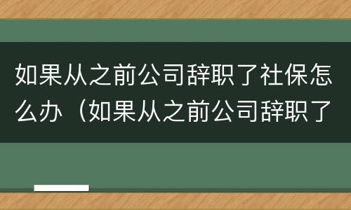 如果从之前公司辞职了社保怎么办（如果从之前公司辞职了社保怎么办呢）