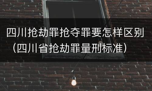 四川抢劫罪抢夺罪要怎样区别（四川省抢劫罪量刑标准）