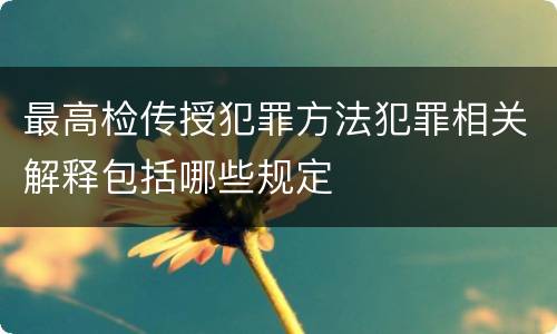 最高检传授犯罪方法犯罪相关解释包括哪些规定