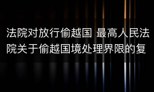 法院对放行偷越国 最高人民法院关于偷越国境处理界限的复函