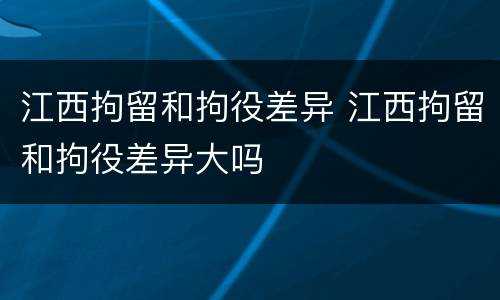 江西拘留和拘役差异 江西拘留和拘役差异大吗