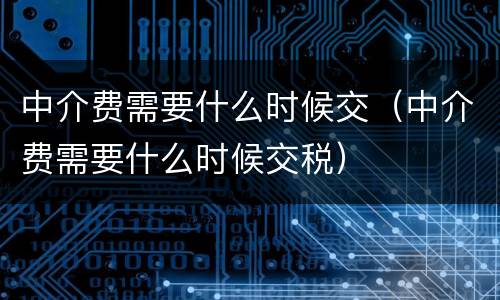 中介费需要什么时候交（中介费需要什么时候交税）