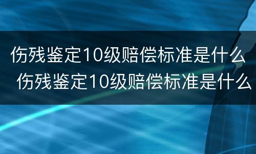 伤残鉴定10级赔偿标准是什么 伤残鉴定10级赔偿标准是什么呢