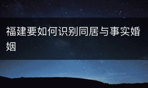 福建要如何识别同居与事实婚姻
