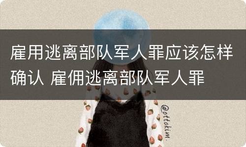雇用逃离部队军人罪应该怎样确认 雇佣逃离部队军人罪