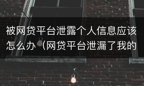 被网贷平台泄露个人信息应该怎么办（网贷平台泄漏了我的个人信息怎么办）