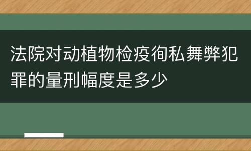 法院对动植物检疫徇私舞弊犯罪的量刑幅度是多少