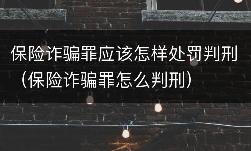 保险诈骗罪应该怎样处罚判刑（保险诈骗罪怎么判刑）